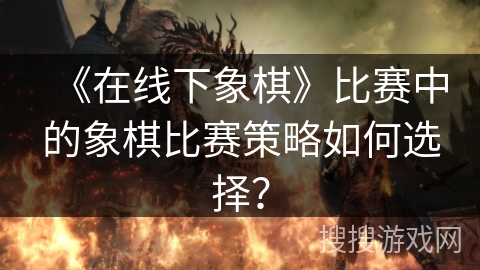《在线下象棋》比赛中的象棋比赛策略如何选择? 《在线下象棋》比赛中的象棋比赛策略如何选择?