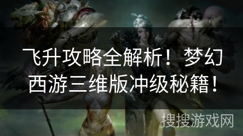飞升攻略全解析!梦幻西游三维版冲级秘籍! 飞升攻略全解析!梦幻西游三维版冲级秘籍!