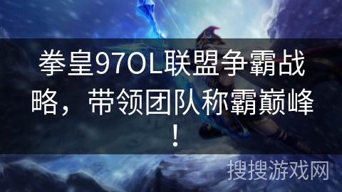 拳皇97OL联盟争霸战略，带领团队称霸巅峰！