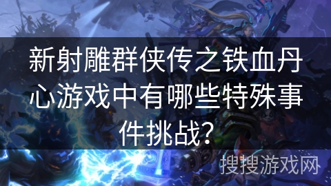 新射雕群侠传之铁血丹心游戏中有哪些特殊事件挑战？