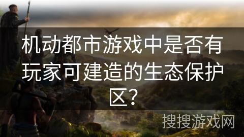 机动都市游戏中是否有玩家可建造的生态保护区？