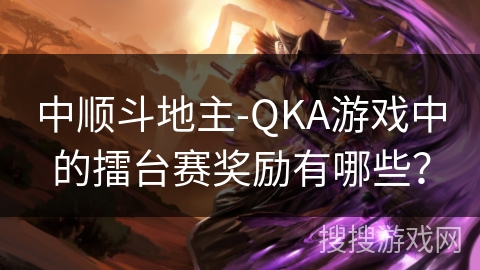 中顺斗地主-QKA游戏中的擂台赛奖励有哪些? 中顺斗地主-QKA游戏中的擂台赛奖励有哪些?