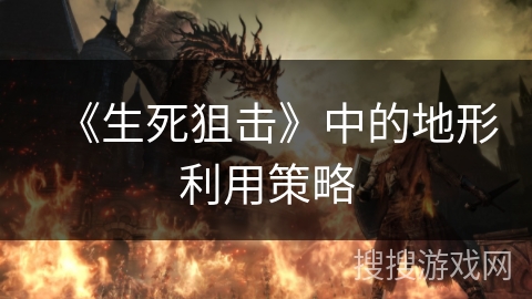 《生死狙击》中的地形利用策略 《生死狙击》中的地形利用策略