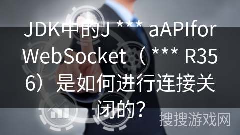 JDK中的J *** aAPIforWebSocket（ *** R356）是如何进行连接关闭的？
