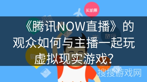 《腾讯NOW直播》的观众如何与主播一起玩虚拟现实游戏？