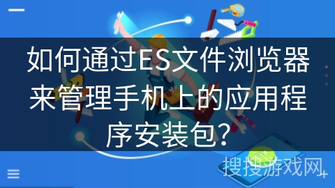 如何通过ES文件浏览器来管理手机上的应用程序安装包？