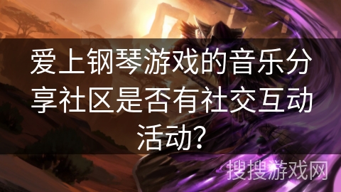 爱上钢琴游戏的音乐分享社区是否有社交互动活动？
