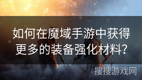 如何在魔域手游中获得更多的装备强化材料？