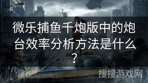 微乐捕鱼千炮版中的炮台效率分析方法是什么？