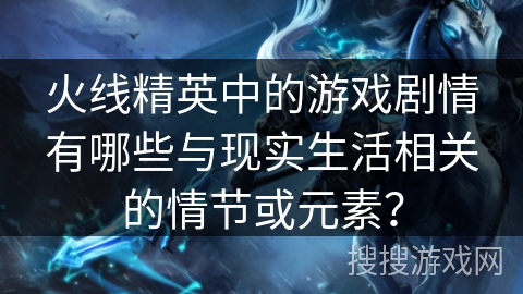 火线精英中的游戏剧情有哪些与现实生活相关的情节或元素? 火线精英中的游戏剧情有哪些与现实生活相关的情节或元素?