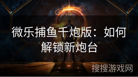 微乐捕鱼千炮版：如何解锁新炮台