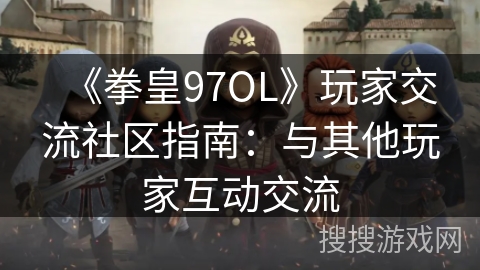 《拳皇97OL》玩家交流社区指南：与其他玩家互动交流