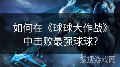 如何在《球球大作战》中击败最强球球？