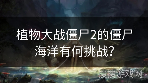 植物大战僵尸2的僵尸海洋有何挑战? 植物大战僵尸2的僵尸海洋有何挑战?