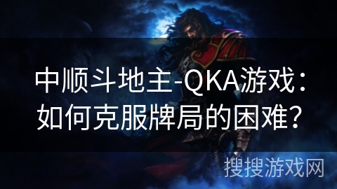 中顺斗地主-QKA游戏：如何克服牌局的困难？