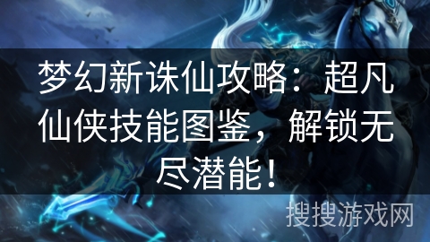 梦幻新诛仙攻略：超凡仙侠技能图鉴，解锁无尽潜能！