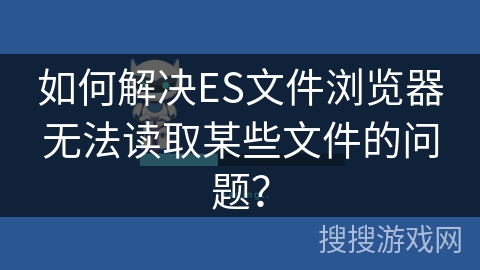如何解决ES文件浏览器无法读取某些文件的问题？