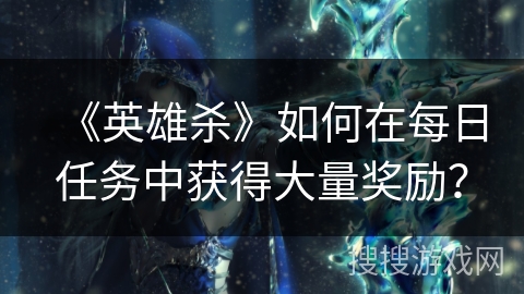 《英雄杀》如何在每日任务中获得大量奖励？