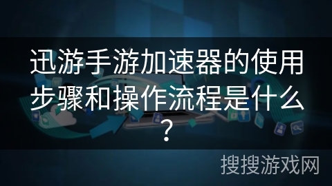 迅游手游加速器的使用步骤和操作流程是什么? 迅游手游加速器的使用步骤和操作流程是什么?
