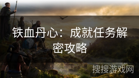 铁血丹心:成就任务解密攻略 铁血丹心:成就任务解密攻略