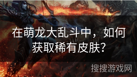 在萌龙大乱斗中,如何获取稀有皮肤? 在萌龙大乱斗中,如何获取稀有皮肤?