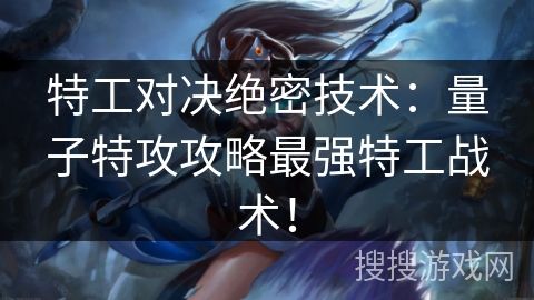 特工对决绝密技术：量子特攻攻略最强特工战术！