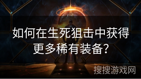 如何在生死狙击中获得更多稀有装备? 如何在生死狙击中获得更多稀有装备?