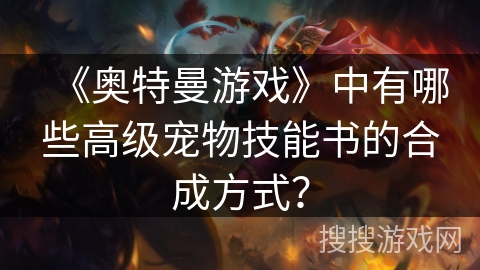 《奥特曼游戏》中有哪些高级宠物技能书的合成方式？
