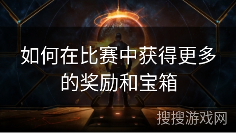 如何在比赛中获得更多的奖励和宝箱 如何在比赛中获得更多的奖励和宝箱