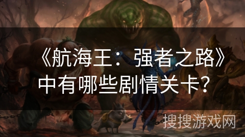 《航海王:强者之路》中有哪些剧情关卡? 《航海王:强者之路》中有哪些剧情关卡?