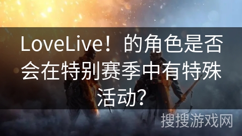 LoveLive！的角色是否会在特别赛季中有特殊活动？