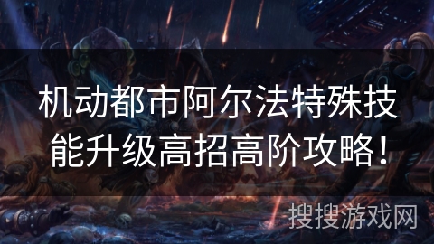 机动都市阿尔法特殊技能升级高招高阶攻略！