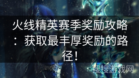 火线精英赛季奖励攻略：获取最丰厚奖励的路径！