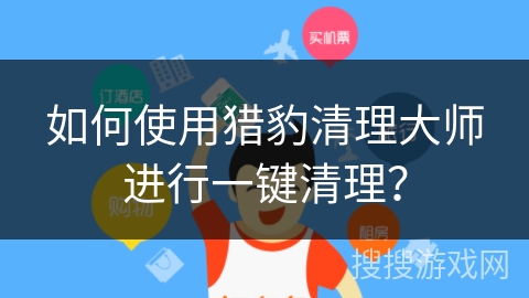 如何使用猎豹清理大师进行一键清理? 如何使用猎豹清理大师进行一键清理?