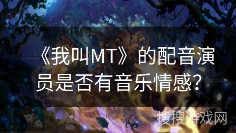 《我叫MT》的配音演员是否有音乐情感? 《我叫MT》的配音演员是否有音乐情感?