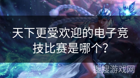 天下更受欢迎的电子竞技比赛是哪个？