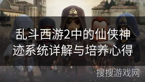 乱斗西游2中的仙侠神迹系统详解与培养心得