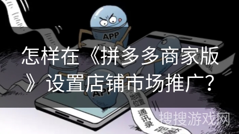 怎样在《拼多多商家版》设置店铺市场推广? 怎样在《拼多多商家版》设置店铺市场推广?