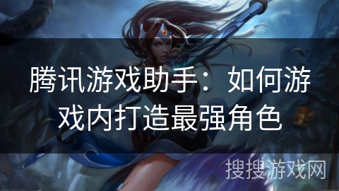 腾讯游戏助手：如何游戏内打造最强角色