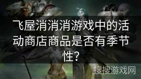 飞屋消消消游戏中的活动商店商品是否有季节性？