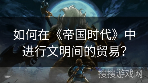 如何在《帝国时代》中进行文明间的贸易？