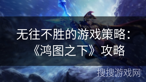 无往不胜的游戏策略：《鸿图之下》攻略