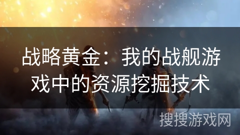 战略黄金：我的战舰游戏中的资源挖掘技术