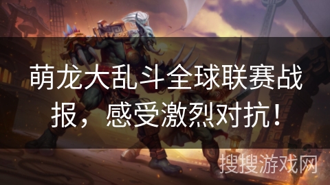 萌龙大乱斗全球联赛战报,感受激烈对抗! 萌龙大乱斗全球联赛战报,感受激烈对抗!