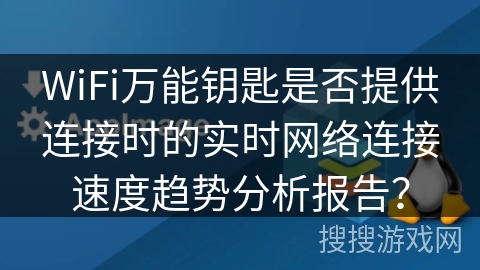 WiFi万能钥匙是否提供连接时的实时网络连接速度趋势分析报告? WiFi万能钥匙是否提供连接时的实时网络连接速度趋势分析报告?