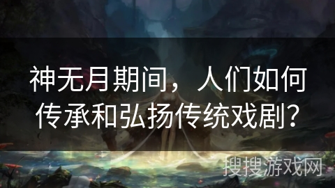 神无月期间,人们如何传承和弘扬传统戏剧? 神无月期间,人们如何传承和弘扬传统戏剧?