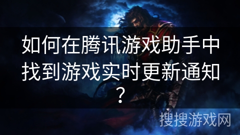 如何在腾讯游戏助手中找到游戏实时更新通知？