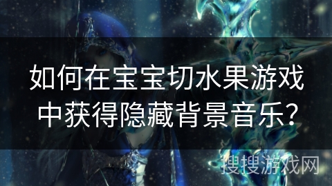 如何在宝宝切水果游戏中获得隐藏背景音乐? 如何在宝宝切水果游戏中获得隐藏背景音乐?