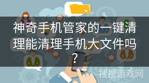 神奇手机管家的一键清理能清理手机大文件吗？