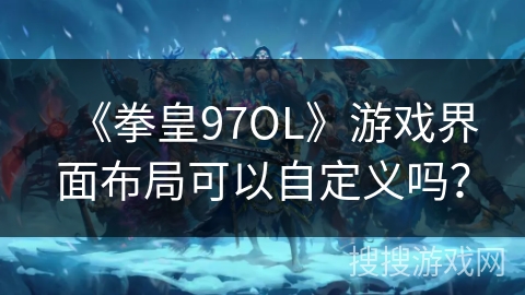 《拳皇97OL》游戏界面布局可以自定义吗？